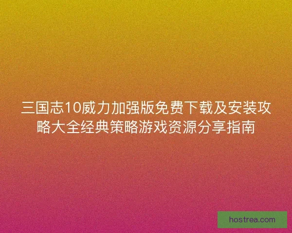三国志10威力加强版免费下载及安装攻略大全经典策略游戏资源分享指南