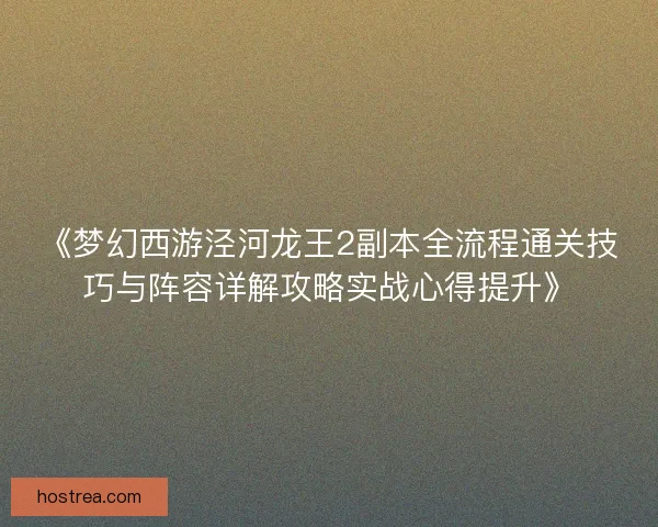 《梦幻西游泾河龙王2副本全流程通关技巧与阵容详解攻略实战心得提升》