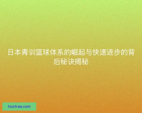 日本青训篮球体系的崛起与快速进步的背后秘诀揭秘