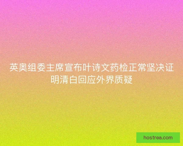 英奥组委主席宣布叶诗文药检正常坚决证明清白回应外界质疑