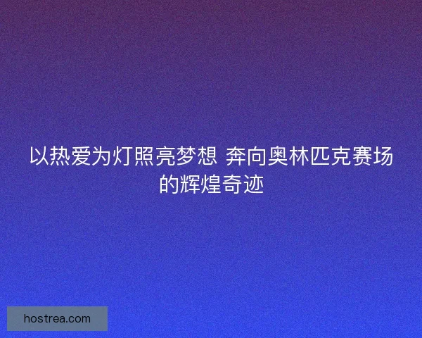 以热爱为灯照亮梦想 奔向奥林匹克赛场的辉煌奇迹