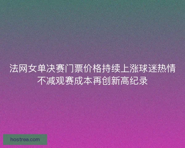 法网女单决赛门票价格持续上涨球迷热情不减观赛成本再创新高纪录