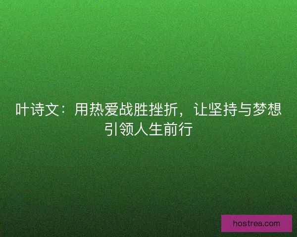 叶诗文：用热爱战胜挫折，让坚持与梦想引领人生前行